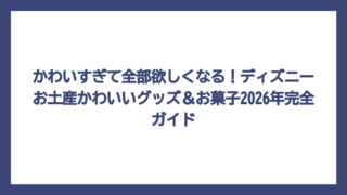 かわいすぎて全部欲しくなる！ディズニーお土産かわいいグッズ＆お菓子2026年完全ガイド