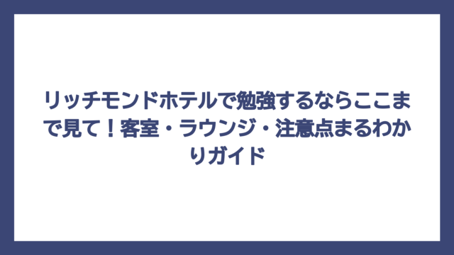 リッチモンドホテルで勉強するならここまで見て！客室・ラウンジ・注意点まるわかりガイド