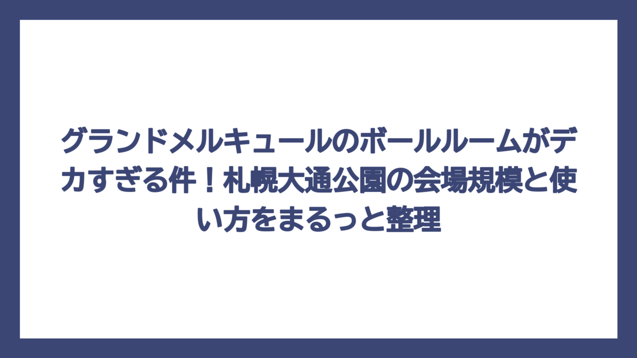 グランドメルキュールのボールルームがデカすぎる件！札幌大通公園の会場規模と使い方をまるっと整理