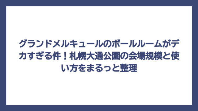 グランドメルキュールのボールルームがデカすぎる件！札幌大通公園の会場規模と使い方をまるっと整理