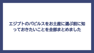 エジプトのパピルスをお土産に選ぶ前に知っておきたいことを全部まとめました