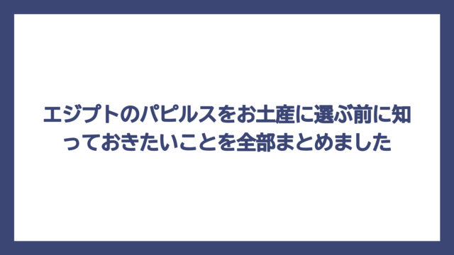 エジプトのパピルスをお土産に選ぶ前に知っておきたいことを全部まとめました