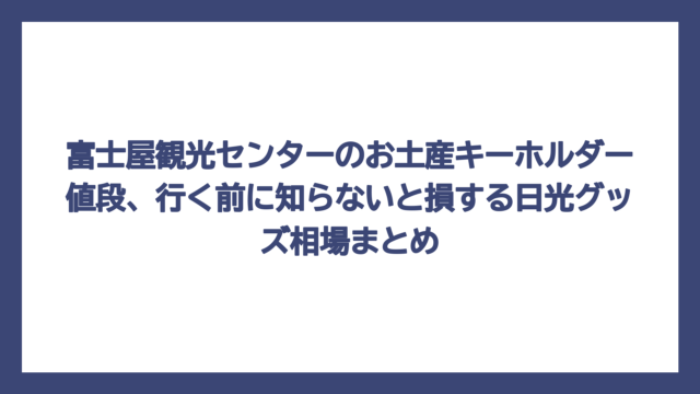 富士屋観光センターのお土産キーホルダー値段、行く前に知らないと損する日光グッズ相場まとめ