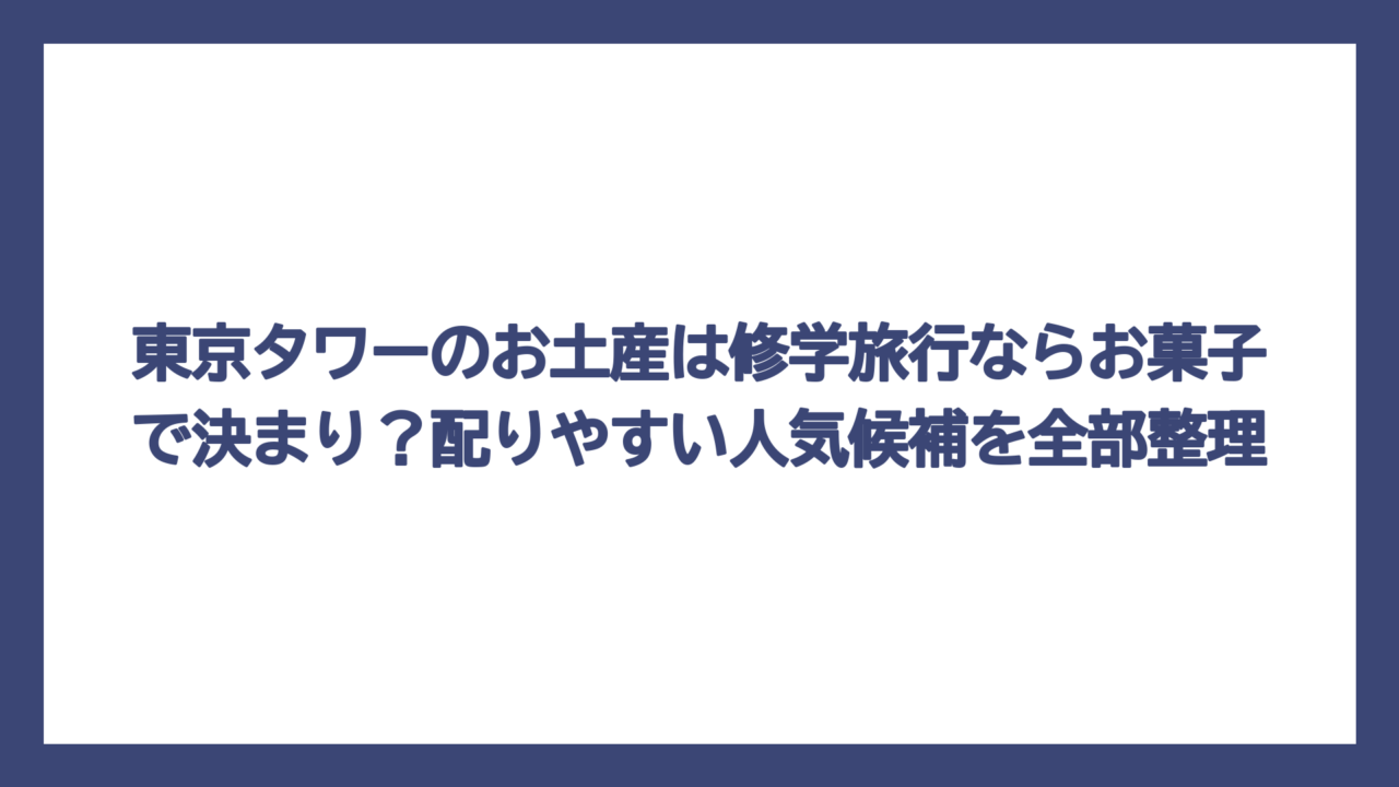 東京タワーのお土産は修学旅行ならお菓子で決まり？配りやすい人気候補を全部整理