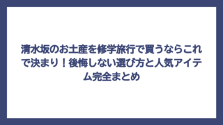 清水坂のお土産を修学旅行で買うならこれで決まり！後悔しない選び方と人気アイテム完全まとめ