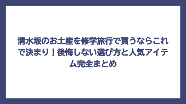 清水坂のお土産を修学旅行で買うならこれで決まり！後悔しない選び方と人気アイテム完全まとめ