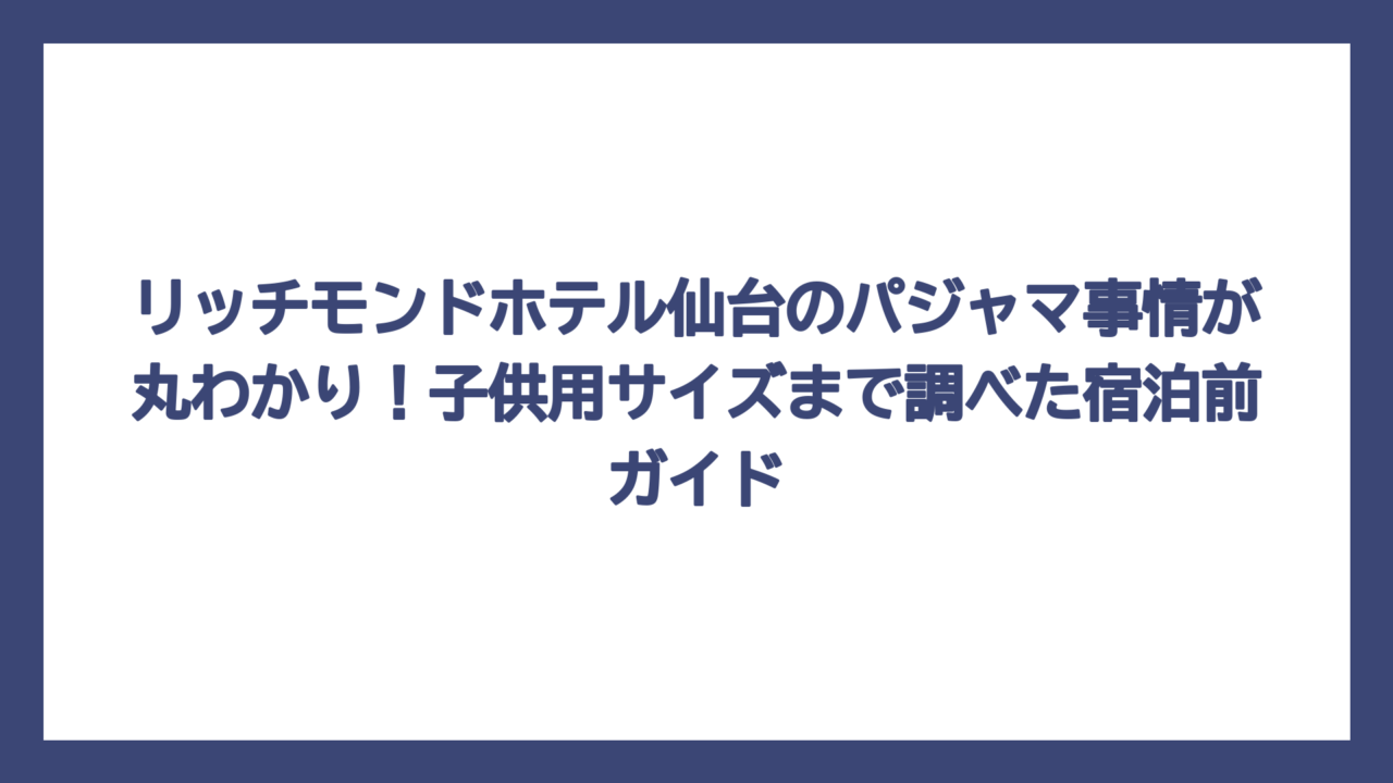 リッチモンドホテル仙台のパジャマ事情が丸わかり！子供用サイズまで調べた宿泊前ガイド