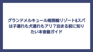 グランドメルキュール南房総リゾート&スパは子連れも犬連れもアリ？泊まる前に知りたい本音級ガイド