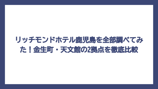 リッチモンドホテル鹿児島を全部調べてみた！金生町・天文館の2拠点を徹底比較