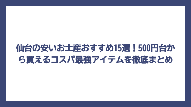 仙台の安いお土産おすすめ15選！500円台から買えるコスパ最強アイテムを徹底まとめ