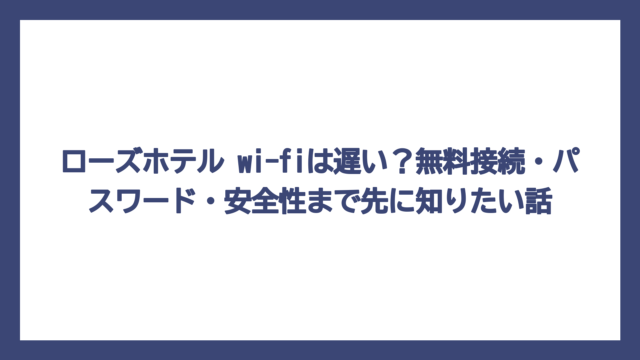 ローズホテル wi-fiは遅い？無料接続・パスワード・安全性まで先に知りたい話