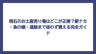 明石のお土産売り場はどこが正解？駅ナカ・魚の棚・通販まで迷わず買える完全ガイド