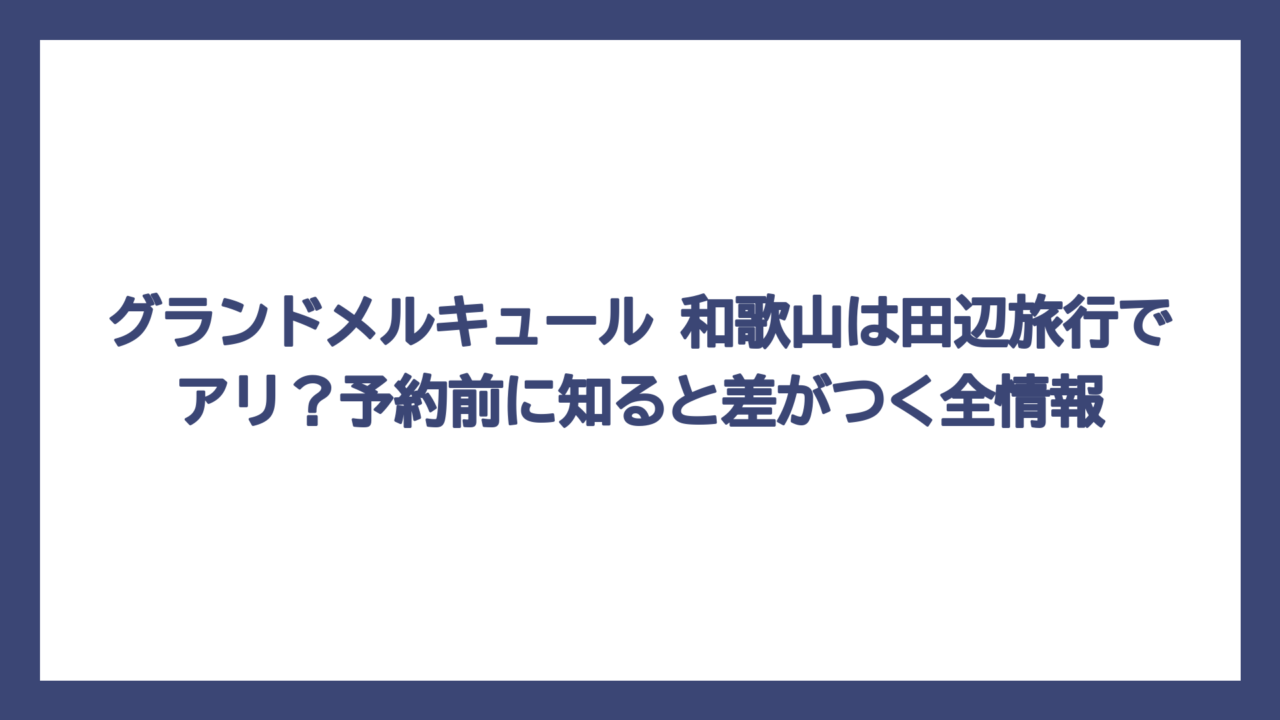 グランドメルキュール 和歌山は田辺旅行でアリ？予約前に知ると差がつく全情報