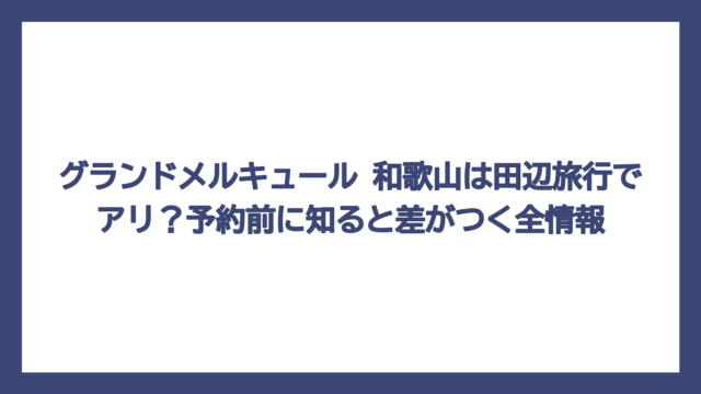 グランドメルキュール 和歌山は田辺旅行でアリ？予約前に知ると差がつく全情報