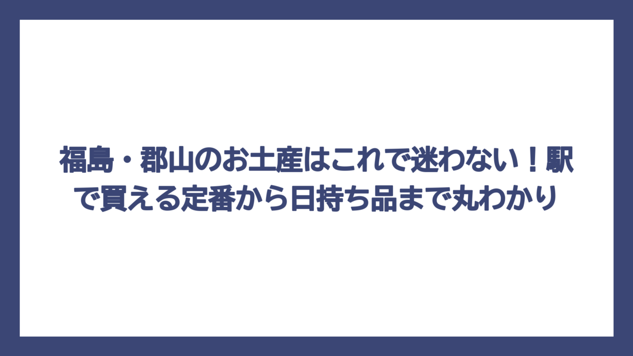 福島・郡山のお土産はこれで迷わない！駅で買える定番から日持ち品まで丸わかり
