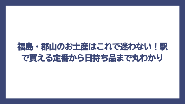福島・郡山のお土産はこれで迷わない！駅で買える定番から日持ち品まで丸わかり