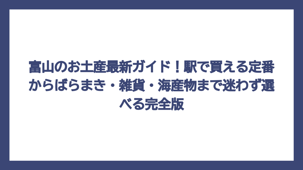 富山のお土産最新ガイド！駅で買える定番からばらまき・雑貨・海産物まで迷わず選べる完全版