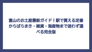 富山のお土産最新ガイド！駅で買える定番からばらまき・雑貨・海産物まで迷わず選べる完全版