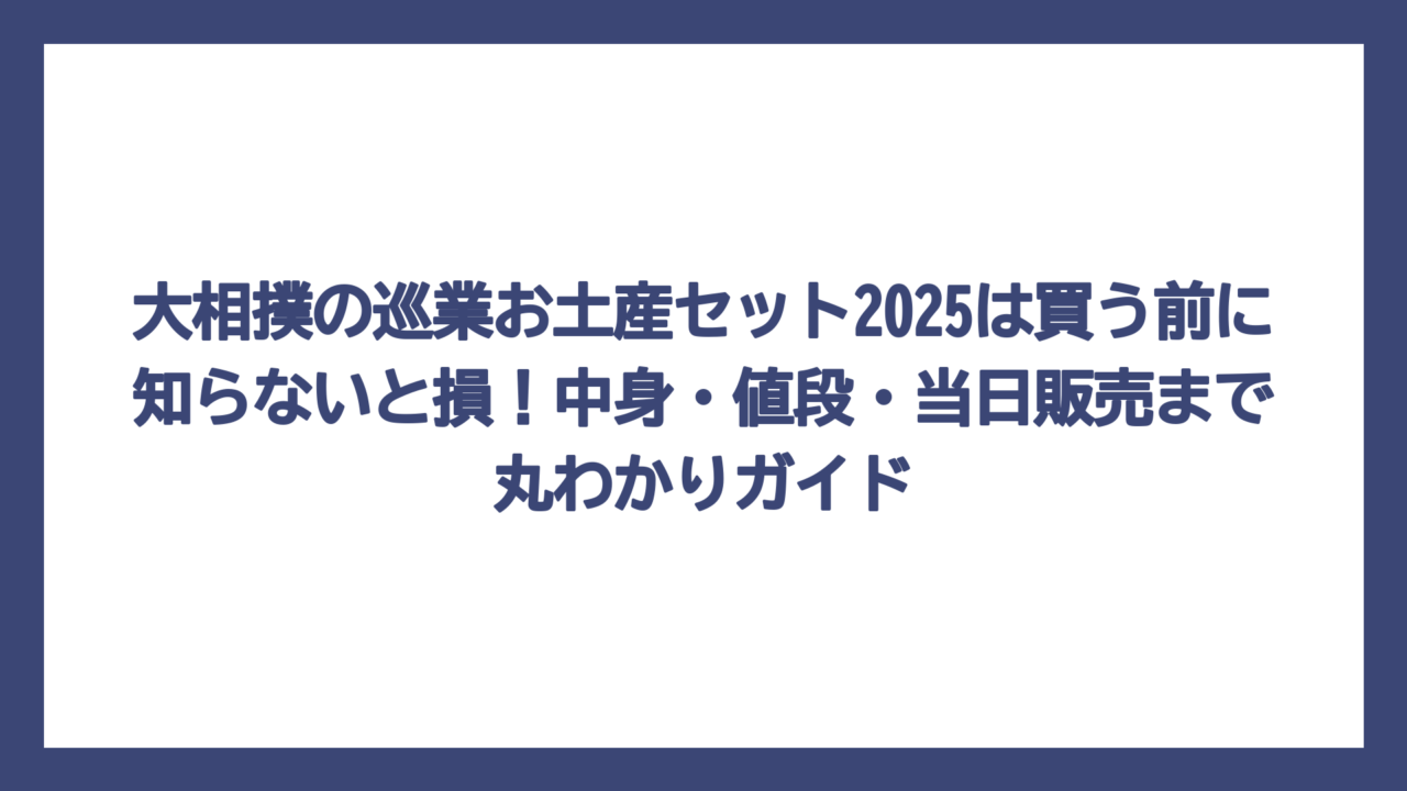 大相撲の巡業お土産セット2025は買う前に知らないと損！中身・値段・当日販売まで丸わかりガイド