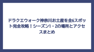 ドラクエウォーク神奈川お土産を全6スポット完全攻略！シーズン1・2の場所とアクセスまとめ