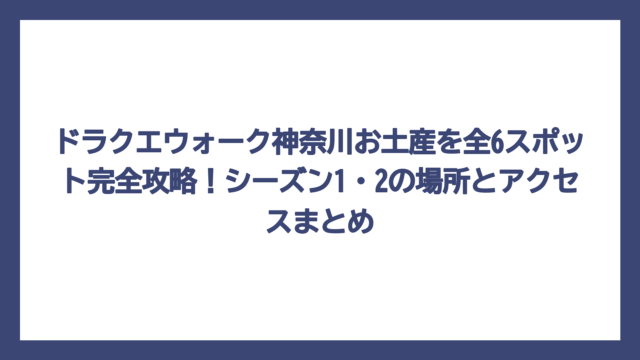 ドラクエウォーク神奈川お土産を全6スポット完全攻略！シーズン1・2の場所とアクセスまとめ