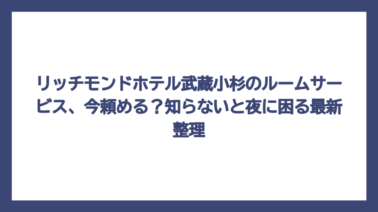 リッチモンドホテル武蔵小杉のルームサービス、今頼める？知らないと夜に困る最新整理