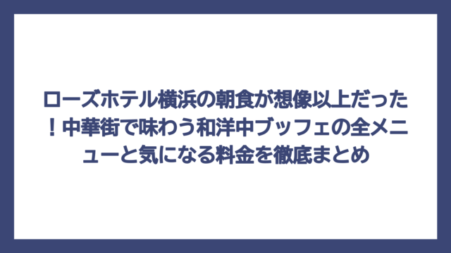 ローズホテル横浜の朝食が想像以上だった！中華街で味わう和洋中ブッフェの全メニューと気になる料金を徹底まとめ