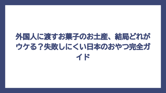 外国人に渡すお菓子のお土産、結局どれがウケる？失敗しにくい日本のおやつ完全ガイド