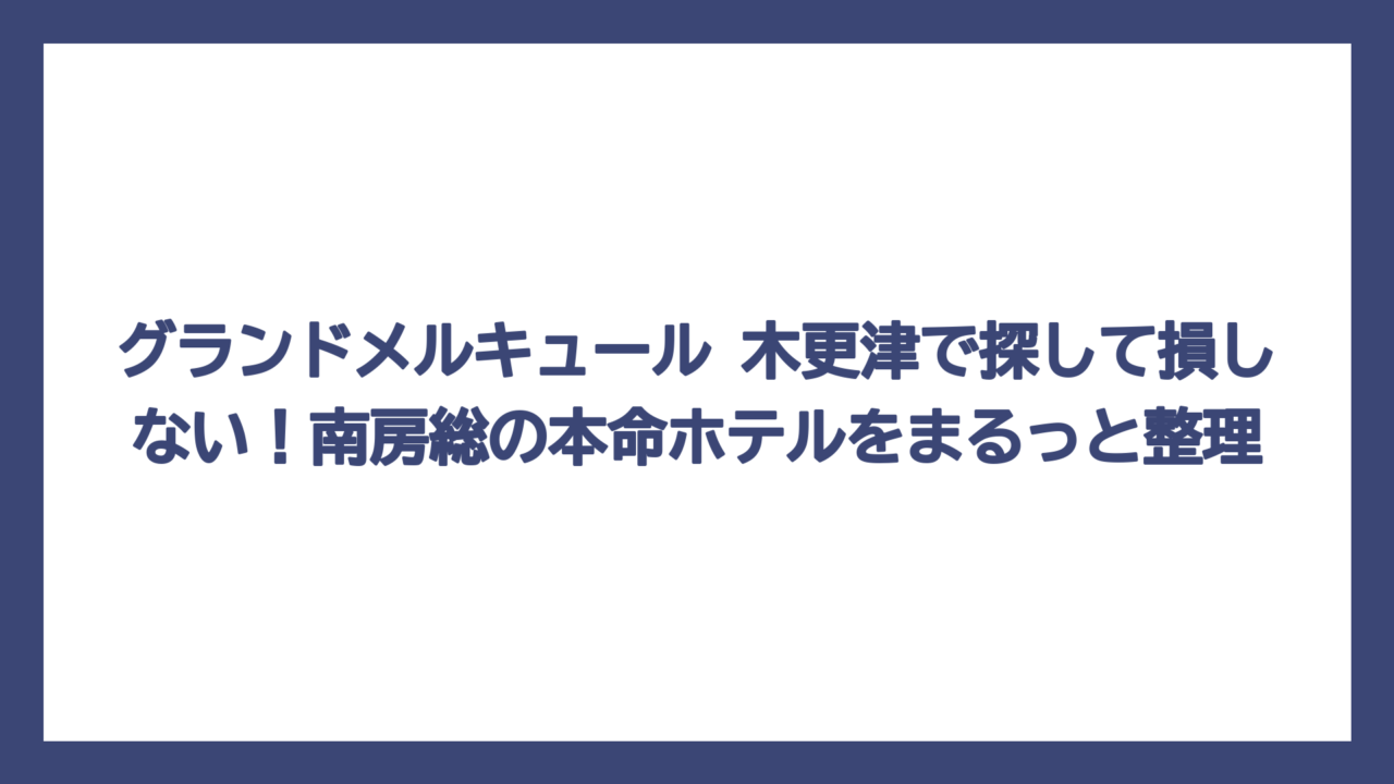 グランドメルキュール 木更津で探して損しない！南房総の本命ホテルをまるっと整理