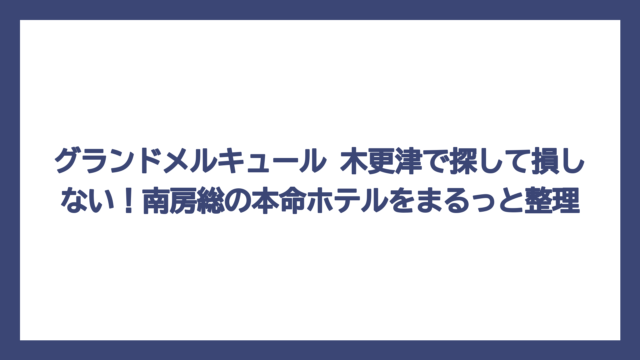 グランドメルキュール 木更津で探して損しない！南房総の本命ホテルをまるっと整理