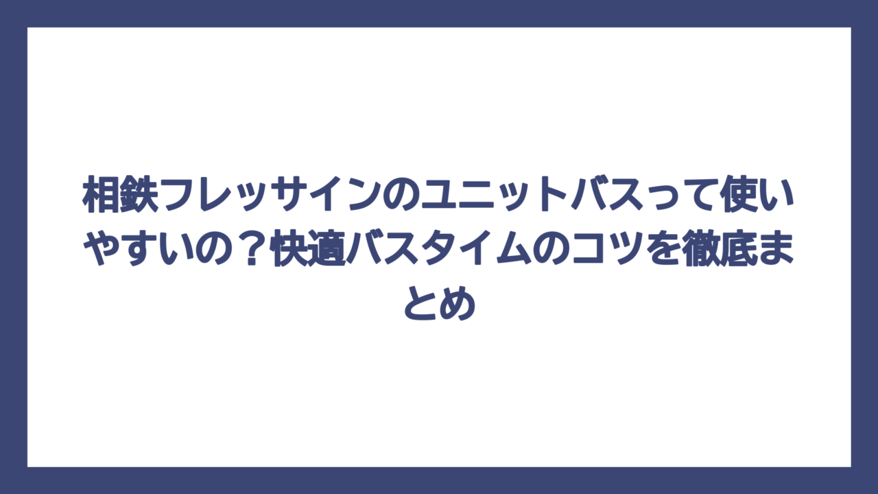 相鉄フレッサインのユニットバスって使いやすいの？快適バスタイムのコツを徹底まとめ