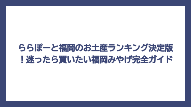 ららぽーと福岡のお土産ランキング決定版！迷ったら買いたい福岡みやげ完全ガイド