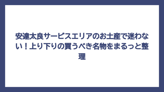 安達太良サービスエリアのお土産で迷わない！上り下りの買うべき名物をまるっと整理