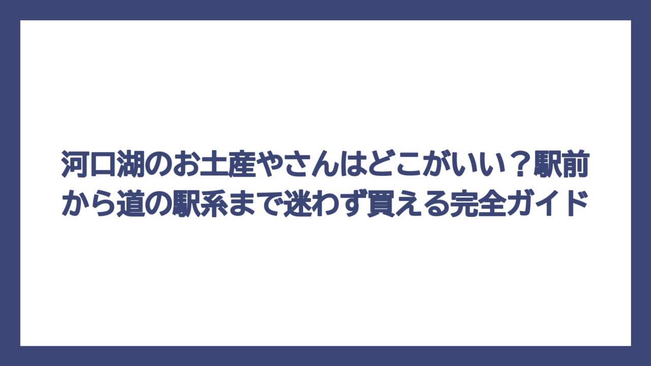河口湖のお土産やさんはどこがいい？駅前から道の駅系まで迷わず買える完全ガイド