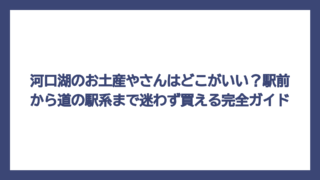 河口湖のお土産やさんはどこがいい？駅前から道の駅系まで迷わず買える完全ガイド