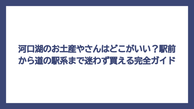 河口湖のお土産やさんはどこがいい？駅前から道の駅系まで迷わず買える完全ガイド