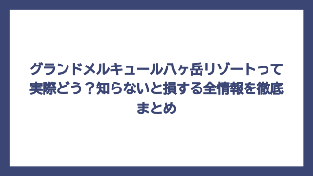 グランドメルキュール八ヶ岳リゾートって実際どう？知らないと損する全情報を徹底まとめ