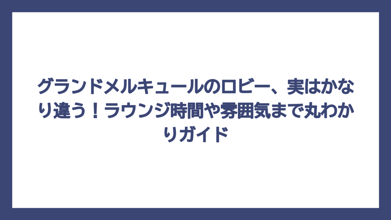グランドメルキュールのロビー、実はかなり違う！ラウンジ時間や雰囲気まで丸わかりガイド