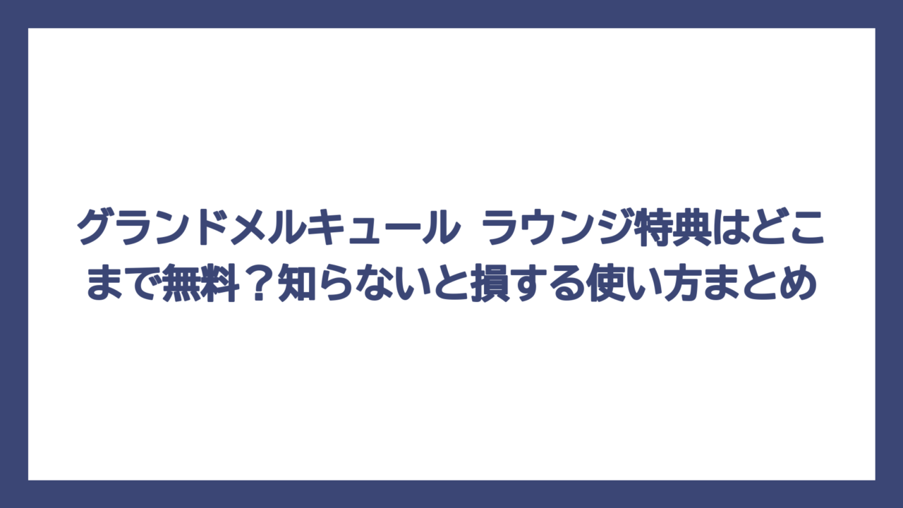 グランドメルキュール ラウンジ特典はどこまで無料？知らないと損する使い方まとめ