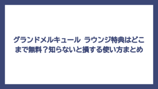 グランドメルキュール ラウンジ特典はどこまで無料？知らないと損する使い方まとめ
