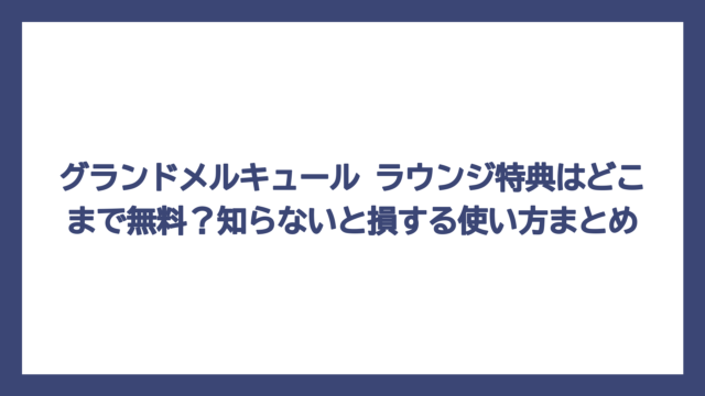 グランドメルキュール ラウンジ特典はどこまで無料？知らないと損する使い方まとめ