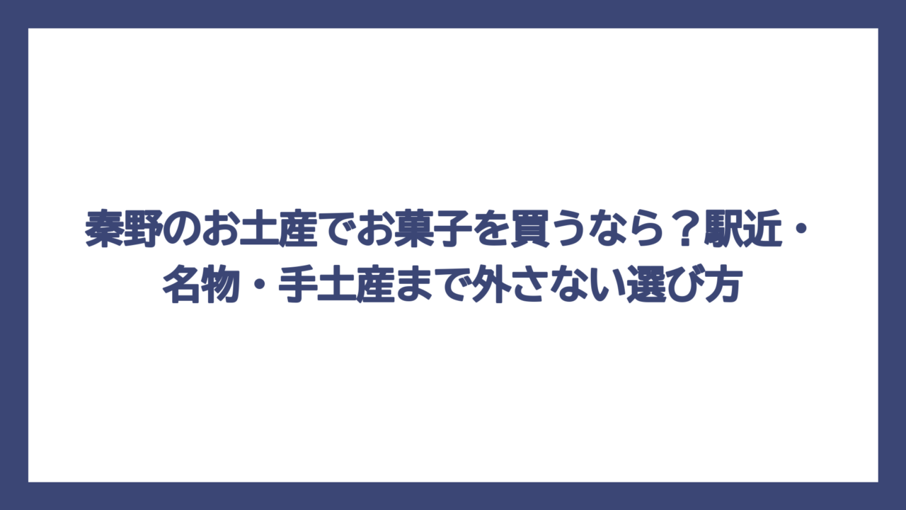 秦野のお土産でお菓子を買うなら？駅近・名物・手土産まで外さない選び方