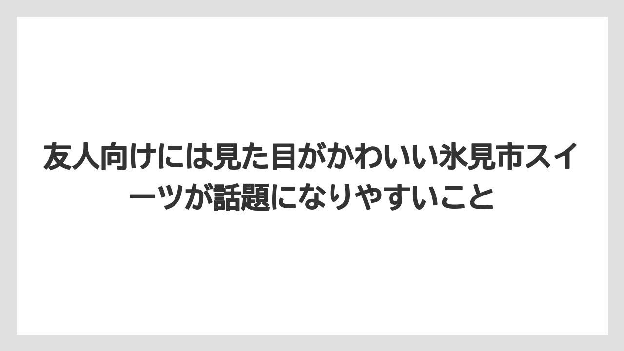 【リゾート】【宿泊】【旅】友人向けには見た目がかわいい氷見市スイーツが話題になりやすいこと