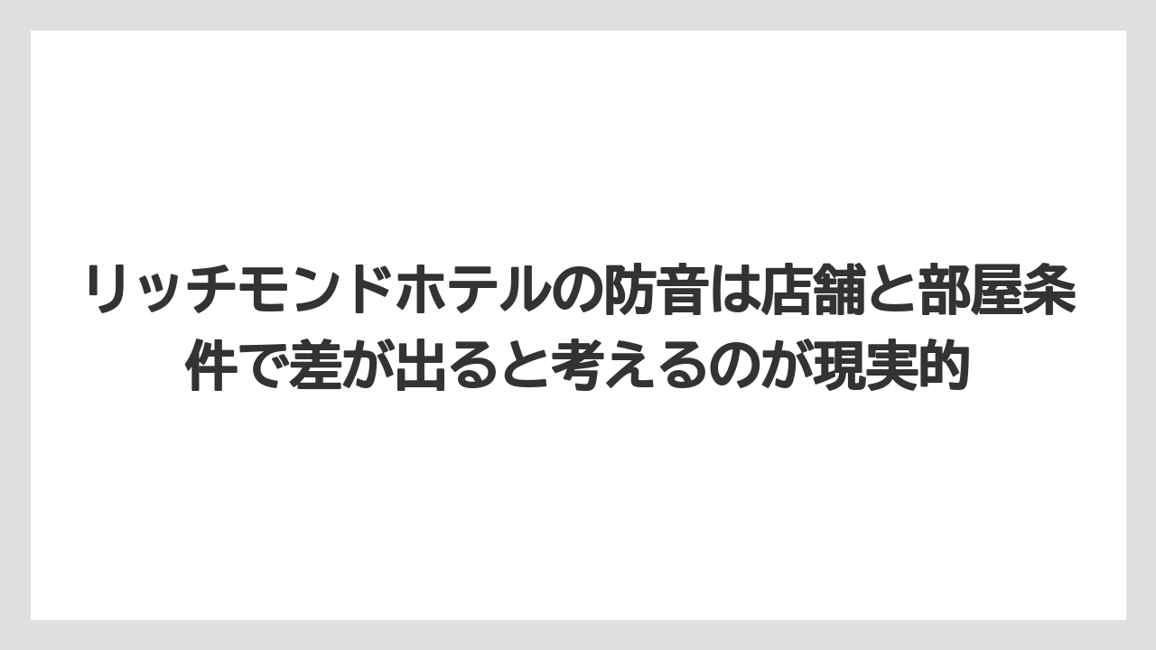 【リゾート】【宿泊】【旅】リッチモンドホテルの防音は店舗と部屋条件で差が出ると考えるのが現実的