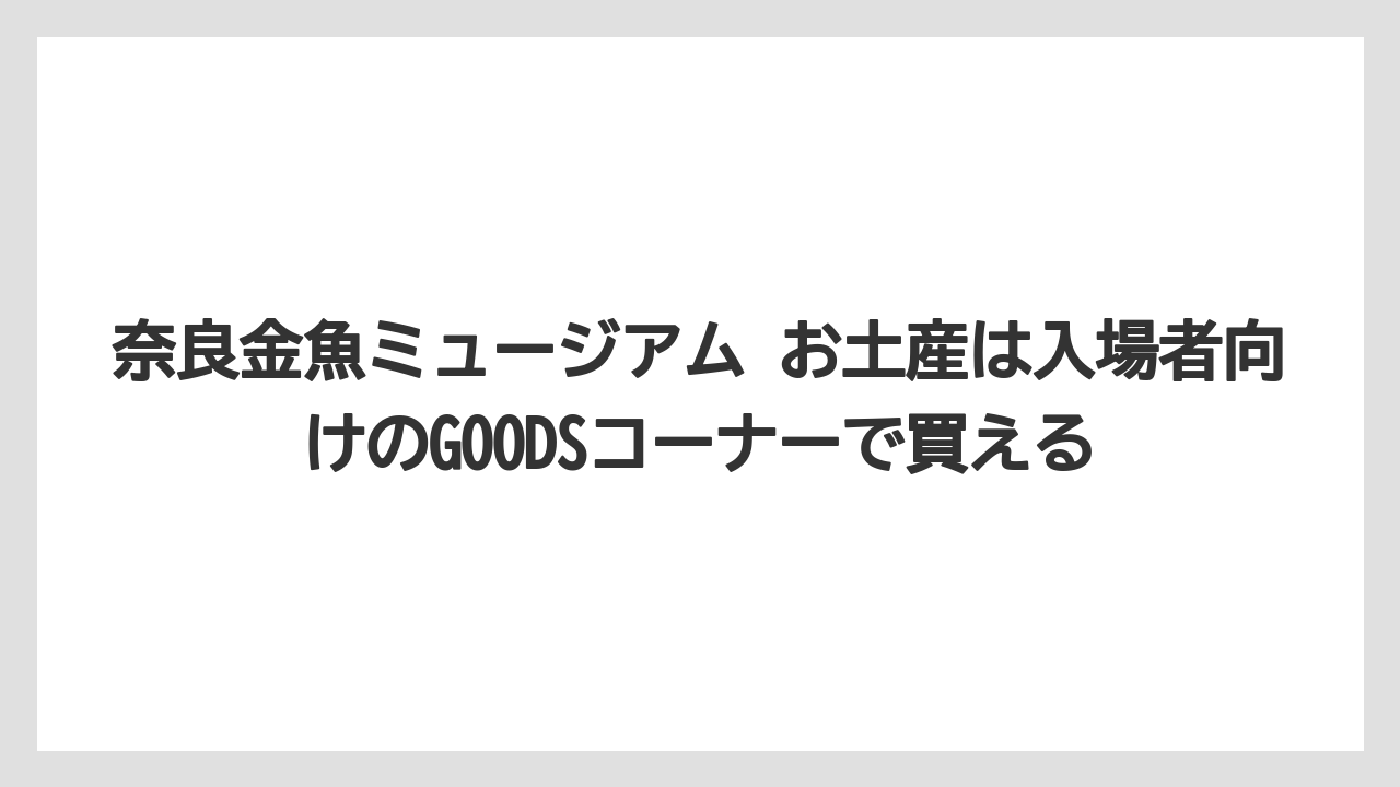 【リゾート】【宿泊】【旅】奈良金魚ミュージアム お土産は入場者向けのGOODSコーナーで買える