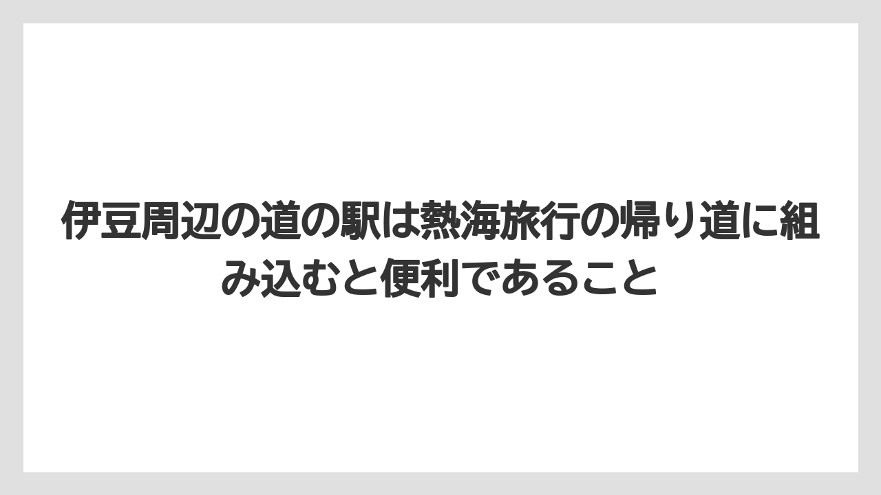 【リゾート】【宿泊】【旅】伊豆周辺の道の駅は熱海旅行の帰り道に組み込むと便利であること