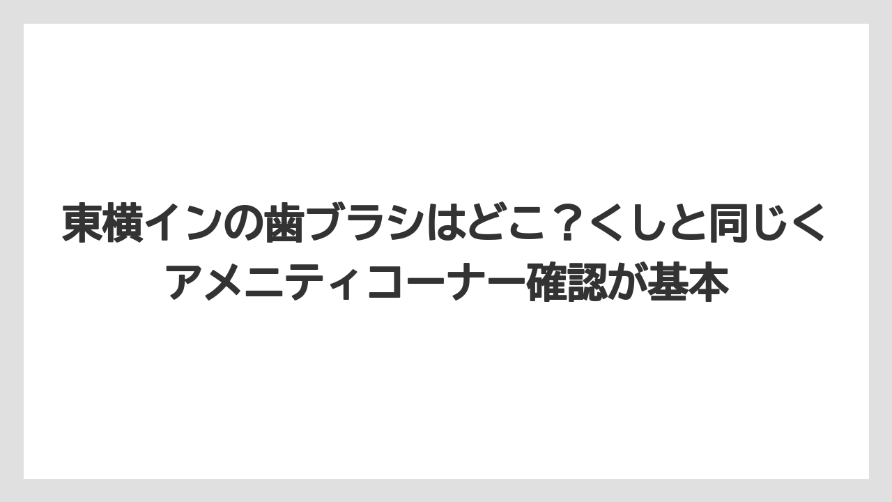 【リゾート】【宿泊】【東横イン】東横インの歯ブラシはどこ？くしと同じくアメニティコーナー確認が基本