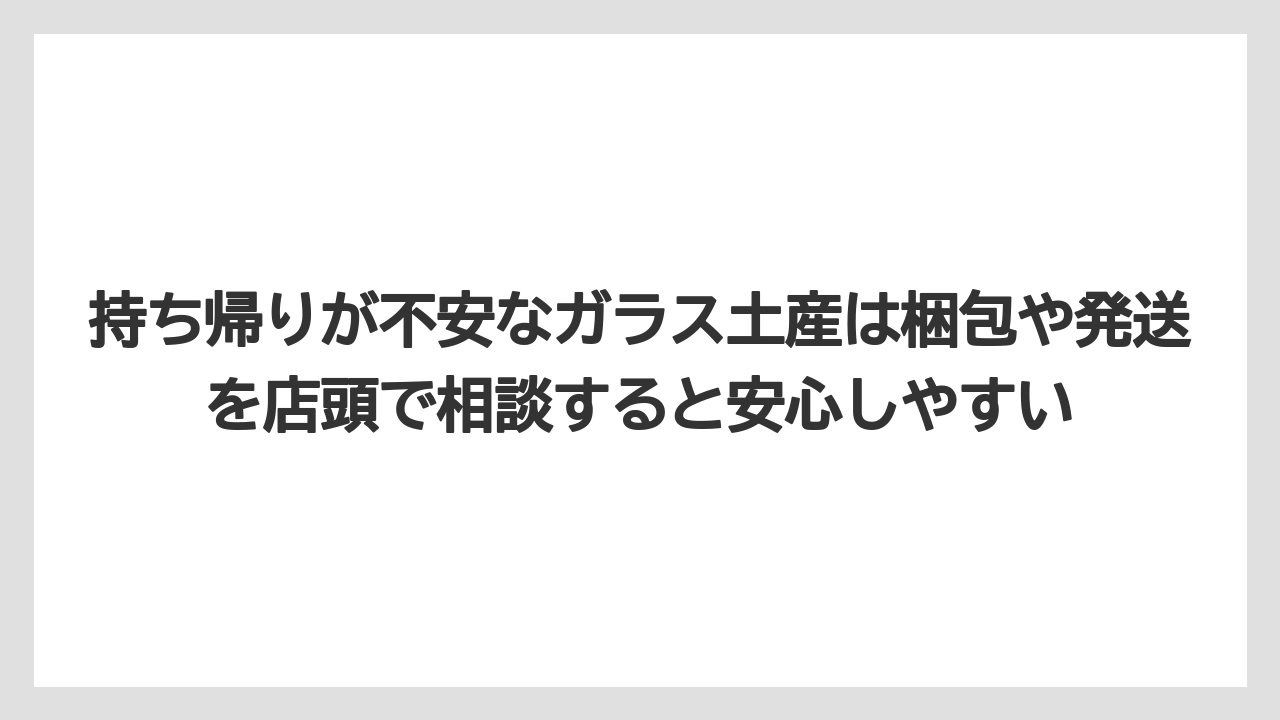【リゾート】【宿泊】【旅】持ち帰りが不安なガラス土産は梱包や発送を店頭で相談すると安心しやすい