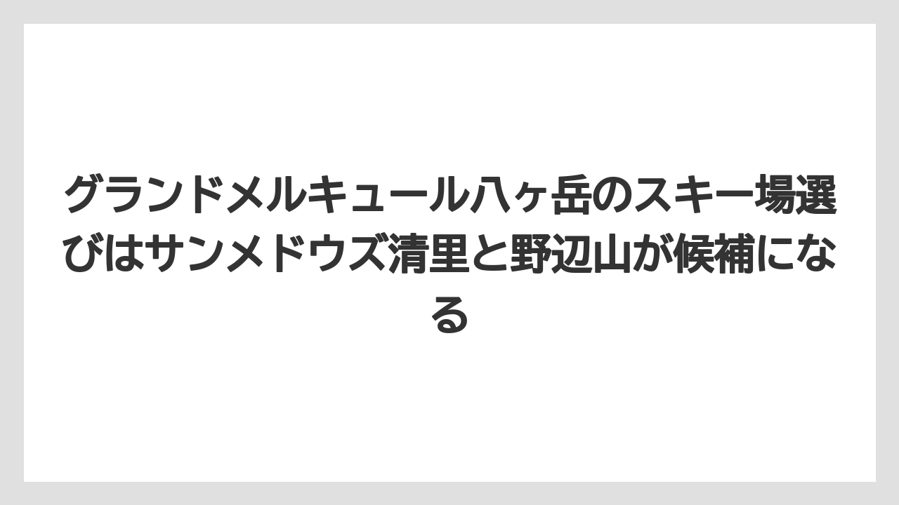 【リゾート】【宿泊】【旅】グランドメルキュール八ヶ岳のスキー場選びはサンメドウズ清里と野辺山が候補になる