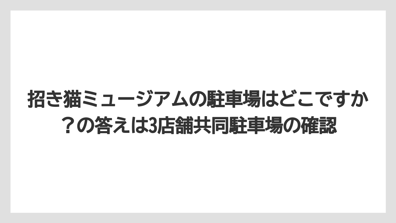 【リゾート】【宿泊】【旅】招き猫ミュージアムの駐車場はどこですか?の答えは3店舗共同駐車場の確認